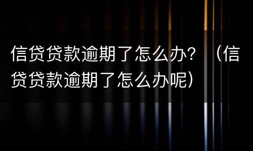 信贷贷款逾期了怎么办？（信贷贷款逾期了怎么办呢）