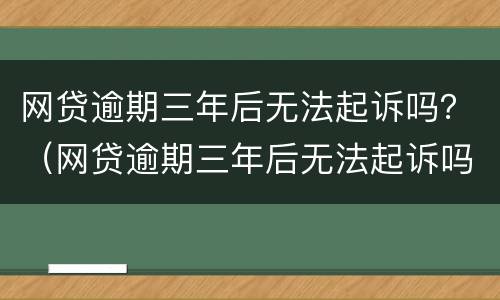 网贷逾期三年后无法起诉吗？（网贷逾期三年后无法起诉吗知乎）
