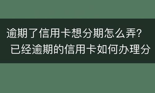 逾期了信用卡想分期怎么弄？ 已经逾期的信用卡如何办理分期