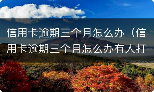 信用卡逾期三个月怎么办（信用卡逾期三个月怎么办有人打电话让我还）