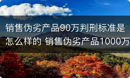 销售伪劣产品90万判刑标准是怎么样的 销售伪劣产品1000万判刑