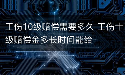 工伤10级赔偿需要多久 工伤十级赔偿金多长时间能给