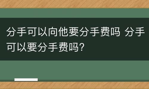 分手可以向他要分手费吗 分手可以要分手费吗?