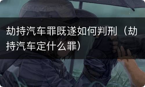 劫持汽车罪既遂如何判刑（劫持汽车定什么罪）