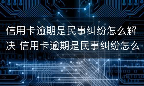 信用卡逾期是民事纠纷怎么解决 信用卡逾期是民事纠纷怎么解决的