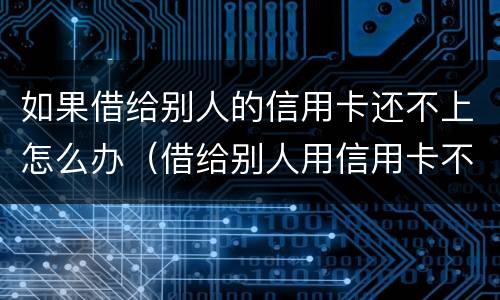 如果借给别人的信用卡还不上怎么办（借给别人用信用卡不还怎么办）