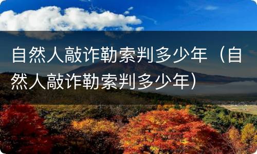 自然人敲诈勒索判多少年（自然人敲诈勒索判多少年）