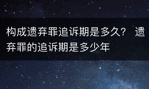 构成遗弃罪追诉期是多久？ 遗弃罪的追诉期是多少年