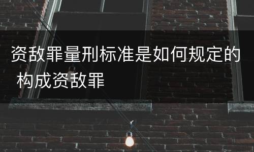 资敌罪量刑标准是如何规定的 构成资敌罪