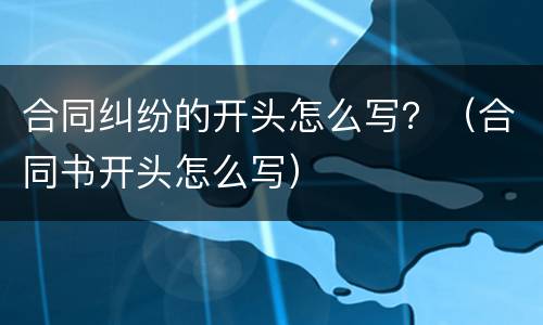 合同纠纷的开头怎么写？（合同书开头怎么写）