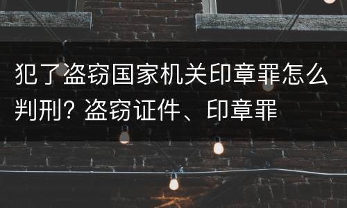 犯了盗窃国家机关印章罪怎么判刑? 盗窃证件、印章罪