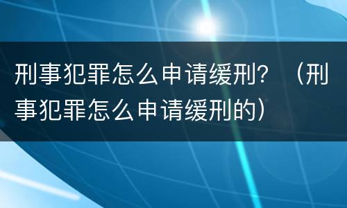 刑事犯罪怎么申请缓刑？（刑事犯罪怎么申请缓刑的）
