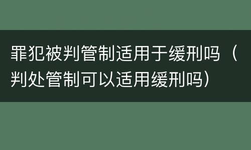 罪犯被判管制适用于缓刑吗（判处管制可以适用缓刑吗）