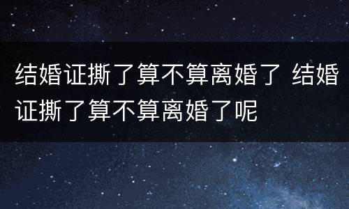结婚证撕了算不算离婚了 结婚证撕了算不算离婚了呢