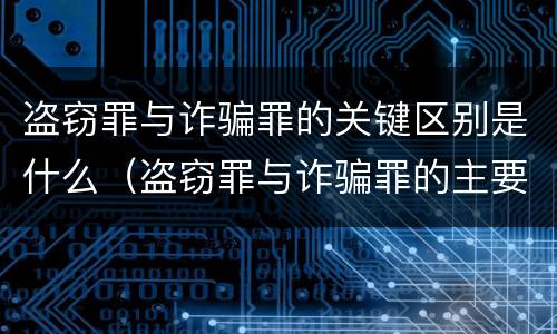 盗窃罪与诈骗罪的关键区别是什么（盗窃罪与诈骗罪的主要区别）