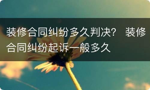 装修合同纠纷多久判决？ 装修合同纠纷起诉一般多久