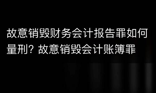 故意销毁财务会计报告罪如何量刑? 故意销毁会计账簿罪