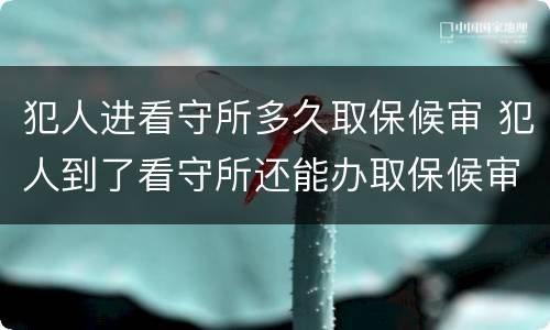 犯人进看守所多久取保候审 犯人到了看守所还能办取保候审