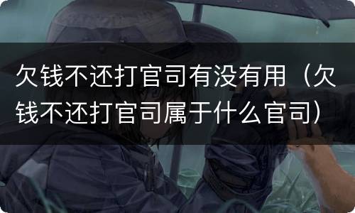 欠钱不还打官司有没有用（欠钱不还打官司属于什么官司）