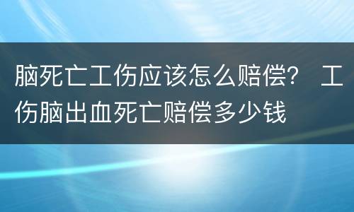 脑死亡工伤应该怎么赔偿？ 工伤脑出血死亡赔偿多少钱