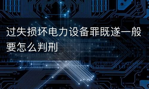 过失损坏电力设备罪既遂一般要怎么判刑
