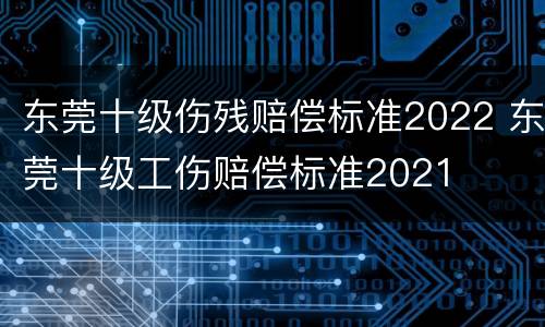 东莞十级伤残赔偿标准2022 东莞十级工伤赔偿标准2021