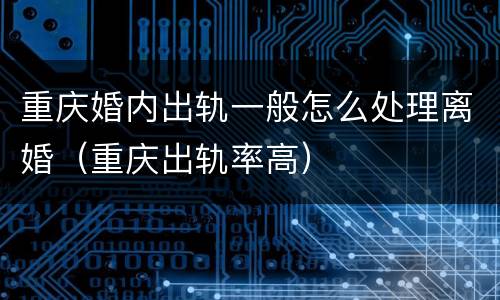 重庆婚内出轨一般怎么处理离婚（重庆出轨率高）