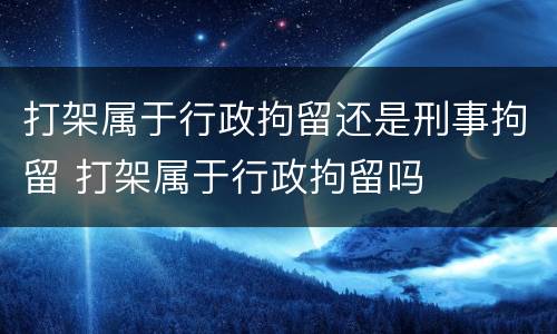 打架属于行政拘留还是刑事拘留 打架属于行政拘留吗