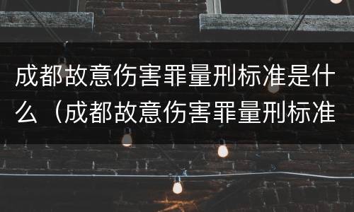 成都故意伤害罪量刑标准是什么（成都故意伤害罪量刑标准是什么样的）