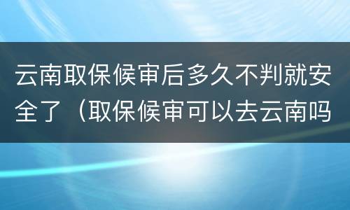 云南取保候审后多久不判就安全了（取保候审可以去云南吗）