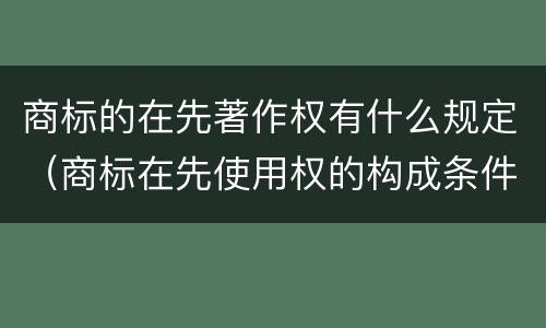 商标的在先著作权有什么规定（商标在先使用权的构成条件）