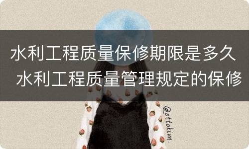 水利工程质量保修期限是多久 水利工程质量管理规定的保修期限