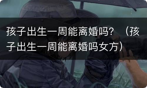 孩子出生一周能离婚吗？（孩子出生一周能离婚吗女方）