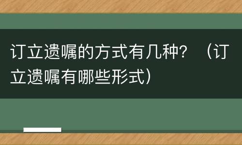 订立遗嘱的方式有几种？（订立遗嘱有哪些形式）