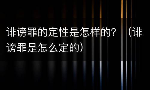 诽谤罪的定性是怎样的？（诽谤罪是怎么定的）