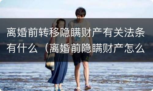 离婚前转移隐瞒财产有关法条有什么（离婚前隐瞒财产怎么办）