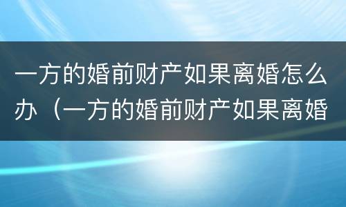 一方的婚前财产如果离婚怎么办（一方的婚前财产如果离婚怎么办手续）
