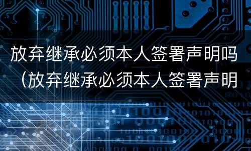 放弃继承必须本人签署声明吗（放弃继承必须本人签署声明吗法律规定）