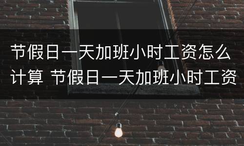 节假日一天加班小时工资怎么计算 节假日一天加班小时工资怎么计算出来的