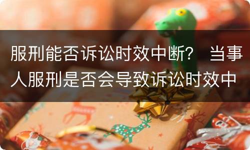 服刑能否诉讼时效中断？ 当事人服刑是否会导致诉讼时效中断