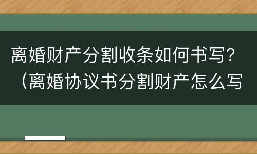 离婚财产分割收条如何书写？（离婚协议书分割财产怎么写）