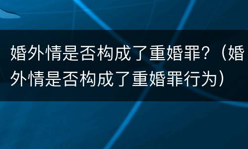 婚外情是否构成了重婚罪?（婚外情是否构成了重婚罪行为）