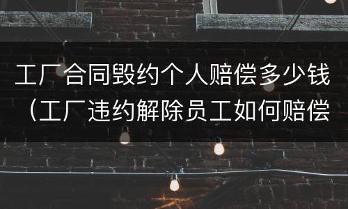 工厂合同毁约个人赔偿多少钱（工厂违约解除员工如何赔偿）