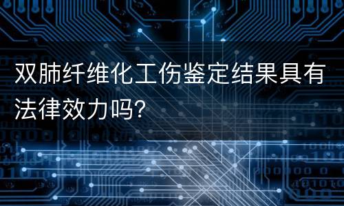 双肺纤维化工伤鉴定结果具有法律效力吗？