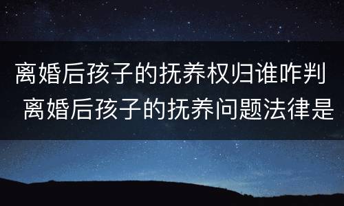 离婚后孩子的抚养权归谁咋判 离婚后孩子的抚养问题法律是怎么规定的