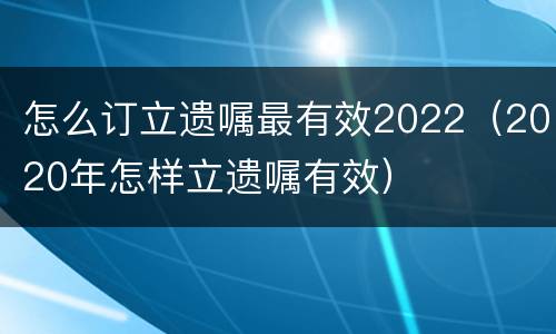 怎么订立遗嘱最有效2022（2020年怎样立遗嘱有效）