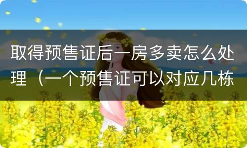 取得预售证后一房多卖怎么处理（一个预售证可以对应几栋楼）