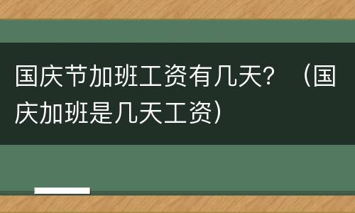 国庆节加班工资有几天？（国庆加班是几天工资）