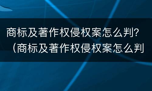 商标及著作权侵权案怎么判？（商标及著作权侵权案怎么判定）