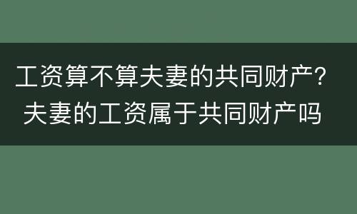 工资算不算夫妻的共同财产？ 夫妻的工资属于共同财产吗